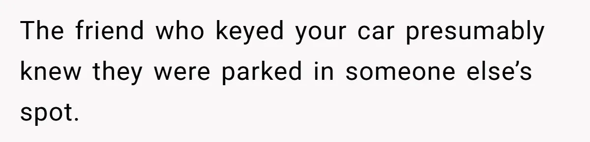 The friend who keyed your car presumably knew they were parked in someone else’s spot.