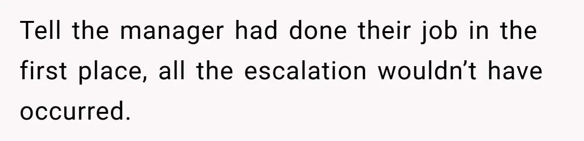Tell the manager had done their job in the first place, all the escalation wouldn’t have occurred.
