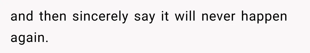 and then sincerely say it will never happen again.