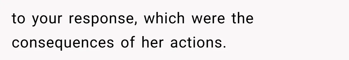 to your response, which were the consequences of her actions.