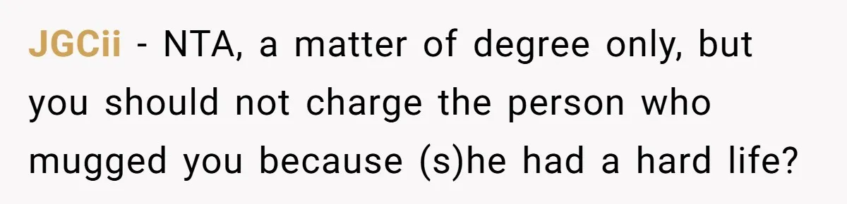 JGCii − NTA, a matter of degree only, but you should not charge the person who mugged you because (s)he had a hard life?