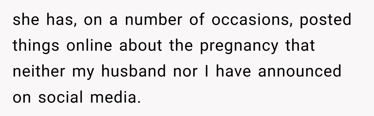 she has, on a number of occasions, posted things online about the pregnancy that neither my husband nor I have announced on social media.