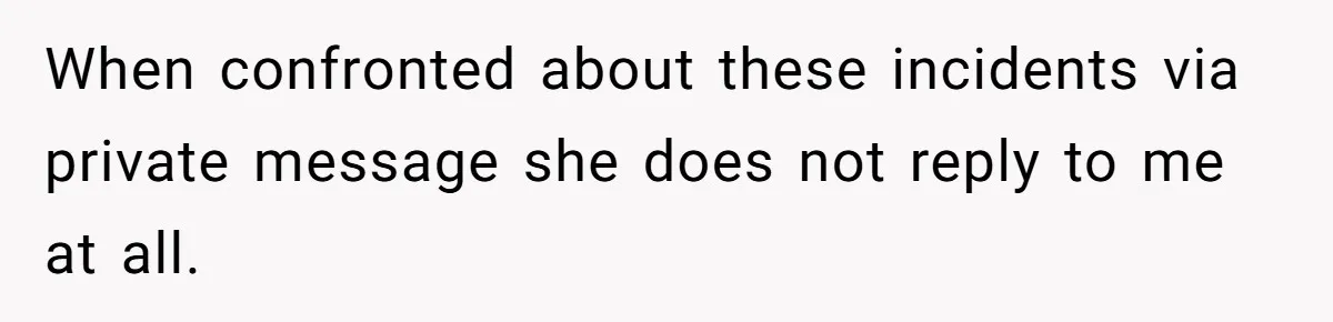 When confronted about these incidents via private message she does not reply to me at all.