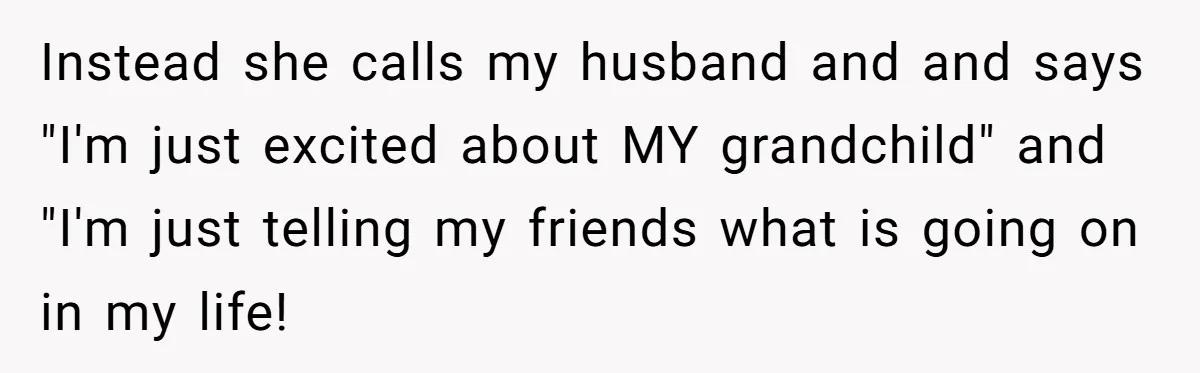 Instead she calls my husband and and says "I'm just excited about MY grandchild" and "I'm just telling my friends what is going on in my life!