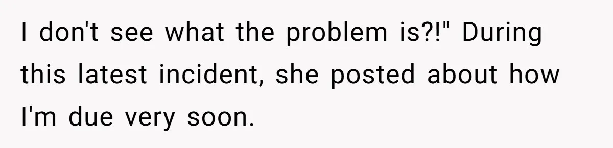 I don't see what the problem is?!" During this latest incident, she posted about how I'm due very soon.