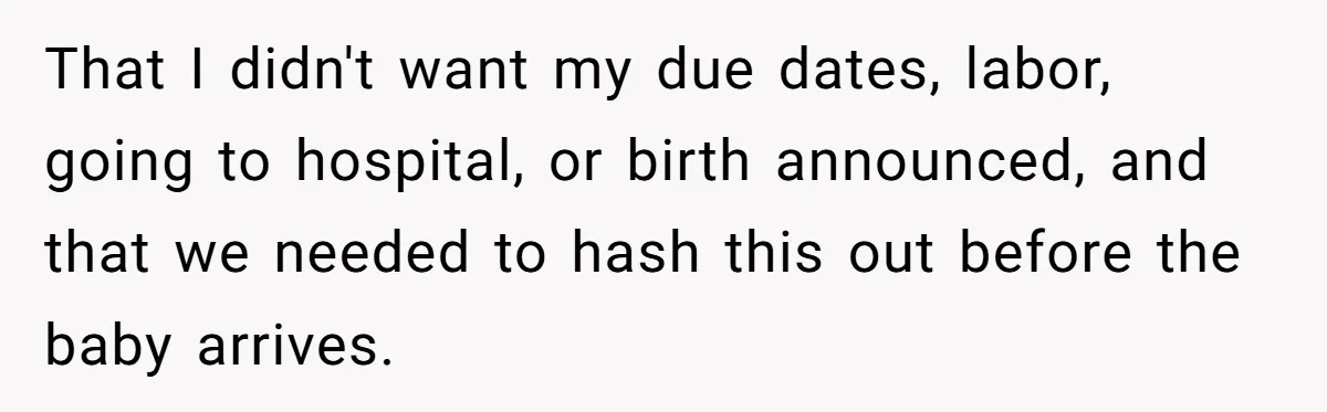 That I didn't want my due dates, labor, going to hospital, or birth announced, and that we needed to hash this out before the baby arrives.