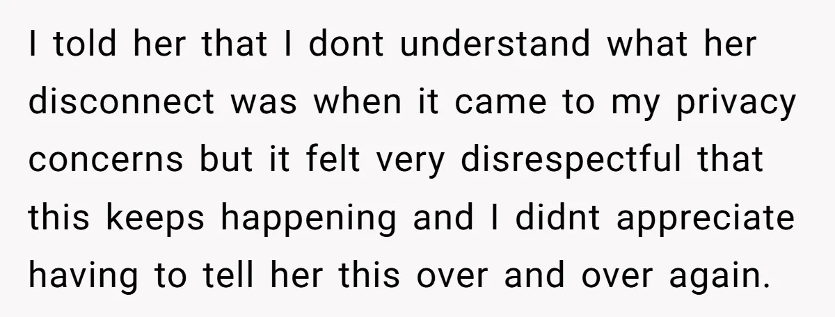 I told her that I dont understand what her disconnect was when it came to my privacy concerns but it felt very disrespectful that this keeps happening and I didnt...