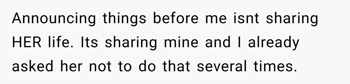 Announcing things before me isnt sharing HER life. Its sharing mine and I already asked her not to do that several times.