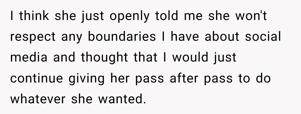I think she just openly told me she won't respect any boundaries I have about social media and thought that I would just continue giving her pass after pass to...