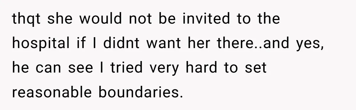 thqt she would not be invited to the hospital if I didnt want her there..and yes, he can see I tried very hard to set reasonable boundaries.