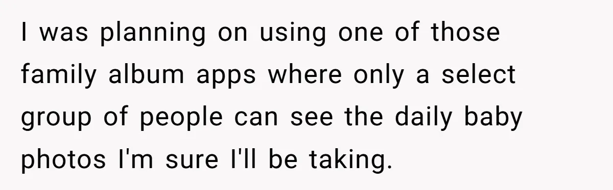 I was planning on using one of those family album apps where only a select group of people can see the daily baby photos I'm sure I'll be taking.