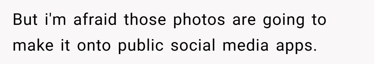 But i'm afraid those photos are going to make it onto public social media apps.