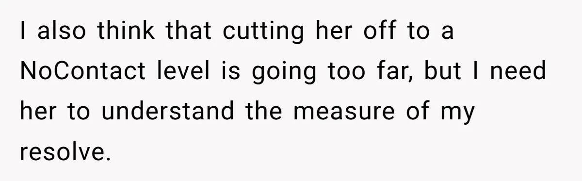 I also think that cutting her off to a NoContact level is going too far, but I need her to understand the measure of my resolve.