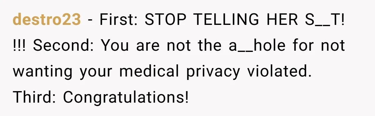 destro23 − First: STOP TELLING HER S__T! !!! Second: You are not the a__hole for not wanting your medical privacy violated. Third: Congratulations!