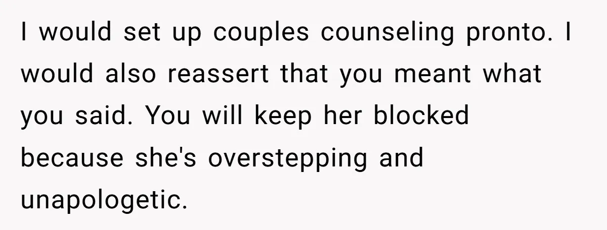 I would set up couples counseling pronto. I would also reassert that you meant what you said. You will keep her blocked because she's overstepping and unapologetic.
