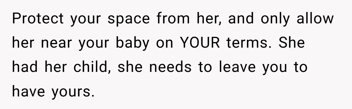 Protect your space from her, and only allow her near your baby on YOUR terms. She had her child, she needs to leave you to have yours.