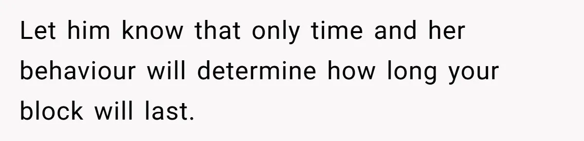 Let him know that only time and her behaviour will determine how long your block will last.