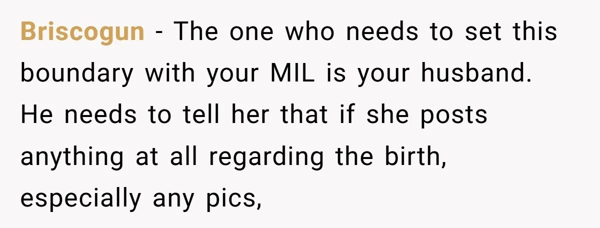 Briscogun − The one who needs to set this boundary with your MIL is your husband. He needs to tell her that if she posts anything at all regarding the...