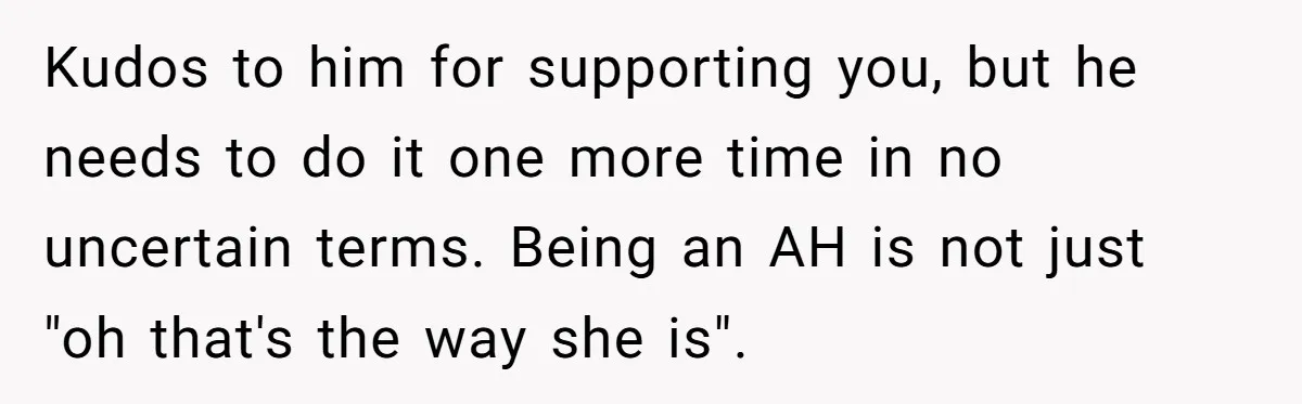 Kudos to him for supporting you, but he needs to do it one more time in no uncertain terms. Being an AH is not just "oh that's the way she...