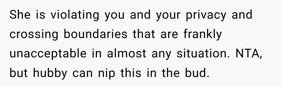 She is violating you and your privacy and crossing boundaries that are frankly unacceptable in almost any situation. NTA, but hubby can nip this in the bud.