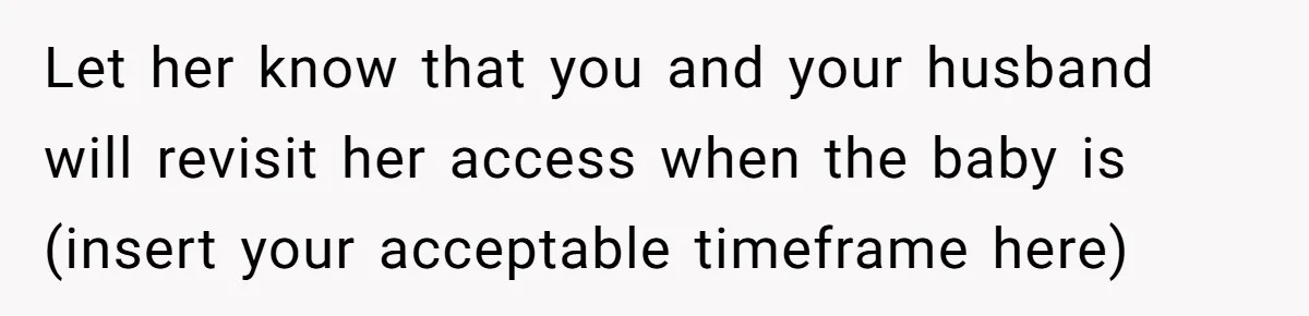 Let her know that you and your husband will revisit her access when the baby is (insert your acceptable timeframe here)