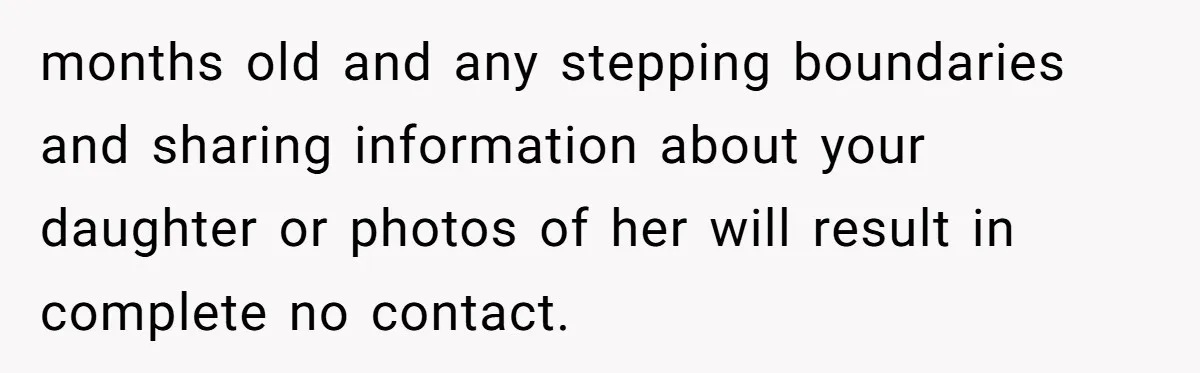 months old and any stepping boundaries and sharing information about your daughter or photos of her will result in complete no contact.