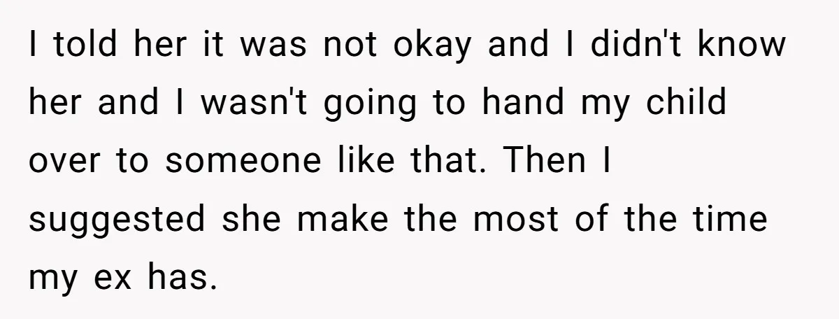 I told her it was not okay and I didn't know her and I wasn't going to hand my child over to someone like that. Then I suggested she make...
