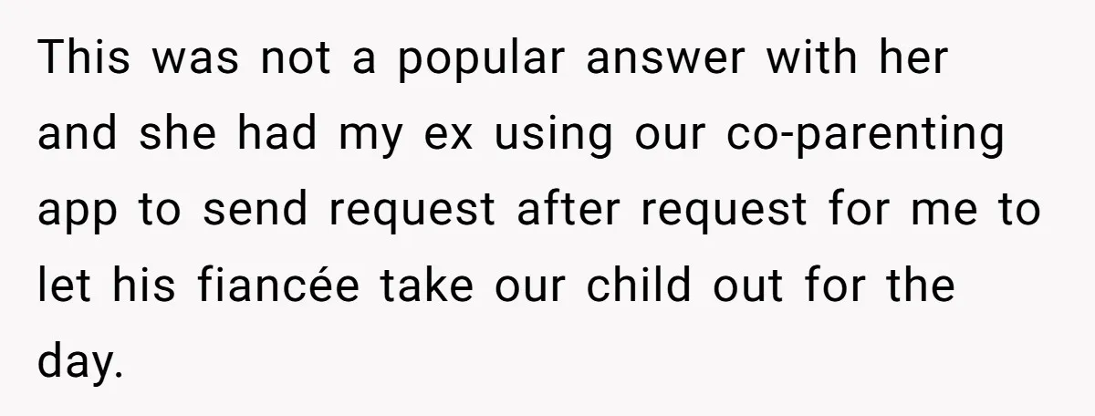 This was not a popular answer with her and she had my ex using our co-parenting app to send request after request for me to let his fiancée take our...