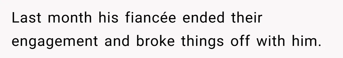 Last month his fiancée ended their engagement and broke things off with him.