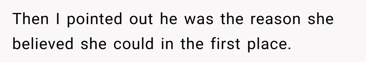 Then I pointed out he was the reason she believed she could in the first place.