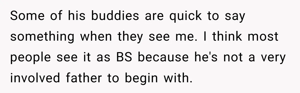 Some of his buddies are quick to say something when they see me. I think most people see it as BS because he's not a very involved father to begin...