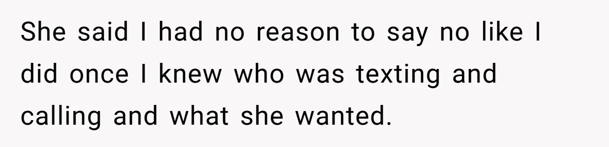 She said I had no reason to say no like I did once I knew who was texting and calling and what she wanted.
