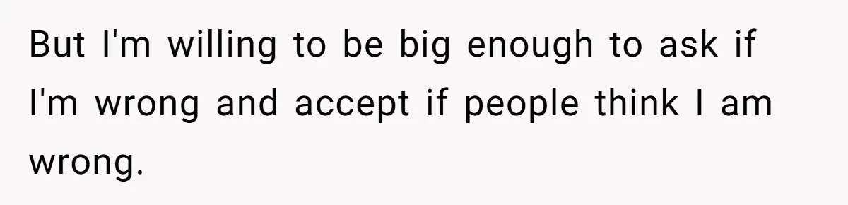 But I'm willing to be big enough to ask if I'm wrong and accept if people think I am wrong.