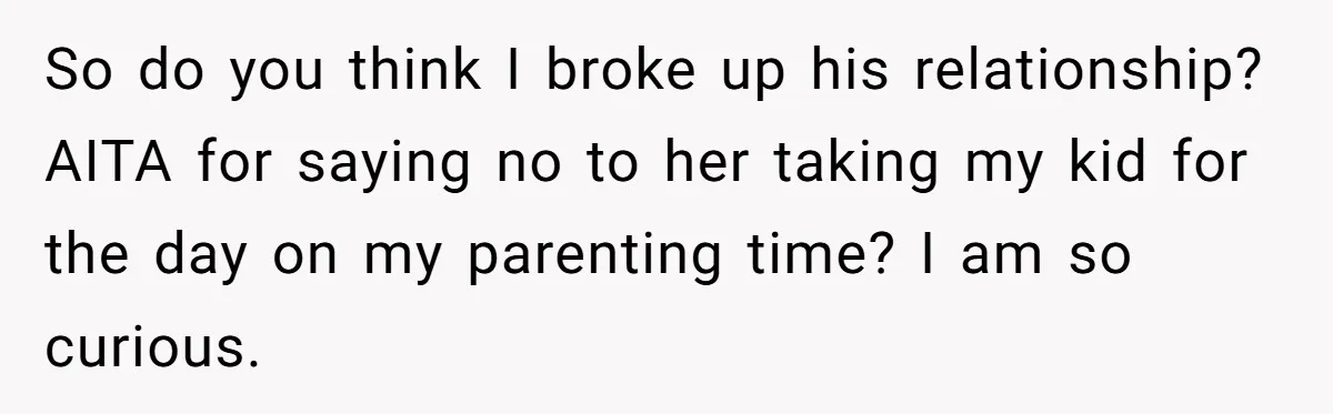 So do you think I broke up his relationship? AITA for saying no to her taking my kid for the day on my parenting time? I am so curious.