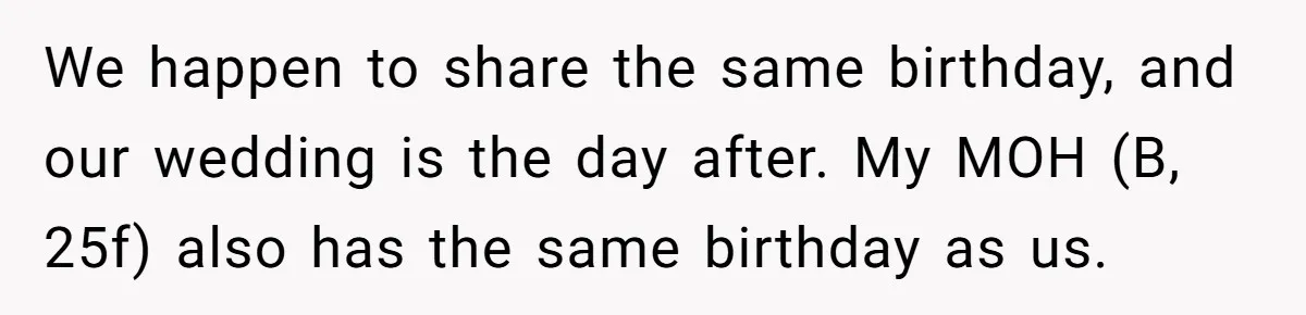 We happen to share the same birthday, and our wedding is the day after. My MOH (B, 25f) also has the same birthday as us.