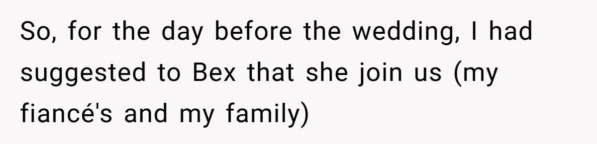 So, for the day before the wedding, I had suggested to Bex that she join us (my fiancé's and my family)