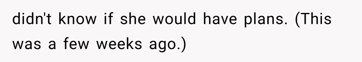 didn't know if she would have plans. (This was a few weeks ago.)