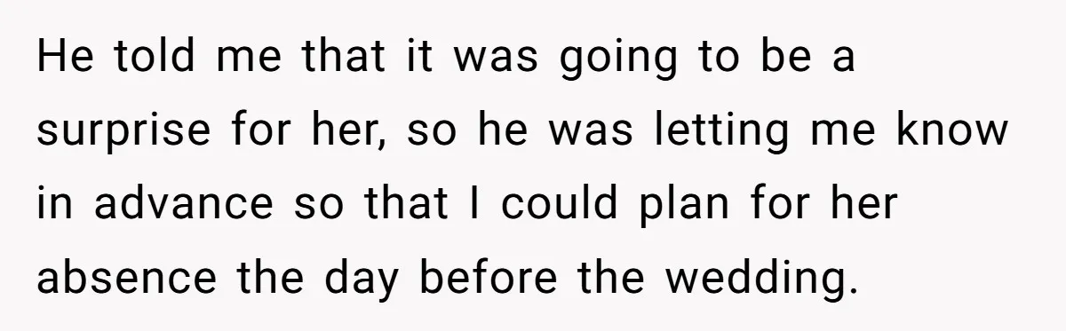 He told me that it was going to be a surprise for her, so he was letting me know in advance so that I could plan for her absence the...