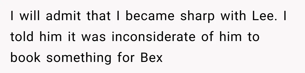 I will admit that I became sharp with Lee. I told him it was inconsiderate of him to book something for Bex