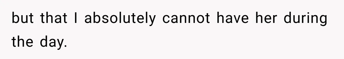 but that I absolutely cannot have her during the day.