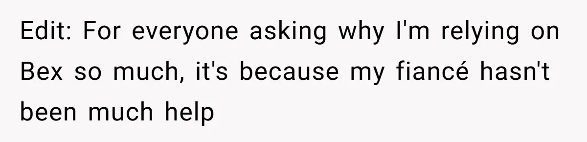 Edit: For everyone asking why I'm relying on Bex so much, it's because my fiancé hasn't been much help