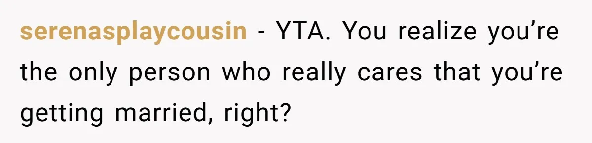 serenasplaycousin − YTA. You realize you’re the only person who really cares that you’re getting married, right?