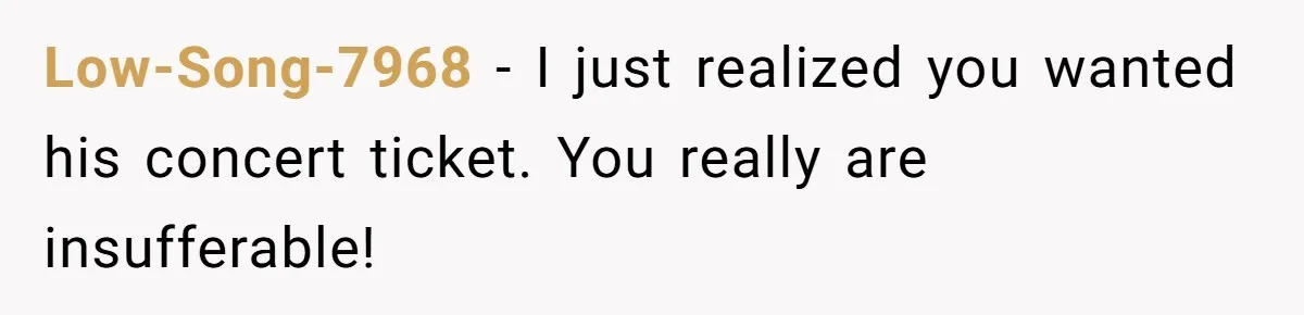 Low-Song-7968 − I just realized you wanted his concert ticket. You really are insufferable!