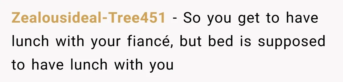 Zealousideal-Tree451 − So you get to have lunch with your fiancé, but bed is supposed to have lunch with you