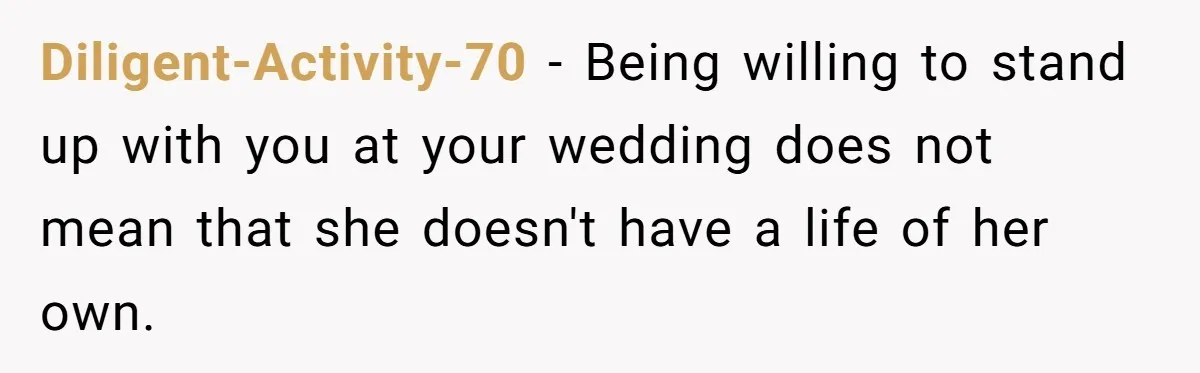 Diligent-Activity-70 − Being willing to stand up with you at your wedding does not mean that she doesn't have a life of her own.