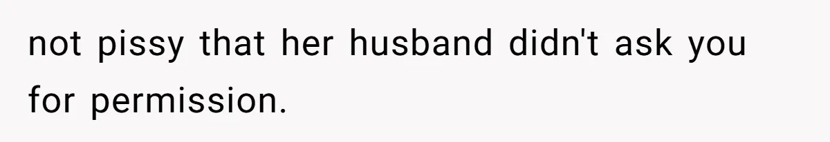 not pissy that her husband didn't ask you for permission.