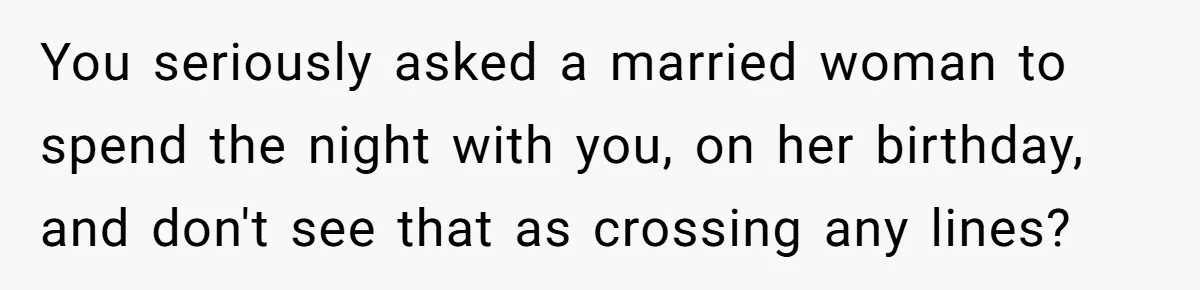 You seriously asked a married woman to spend the night with you, on her birthday, and don't see that as crossing any lines?