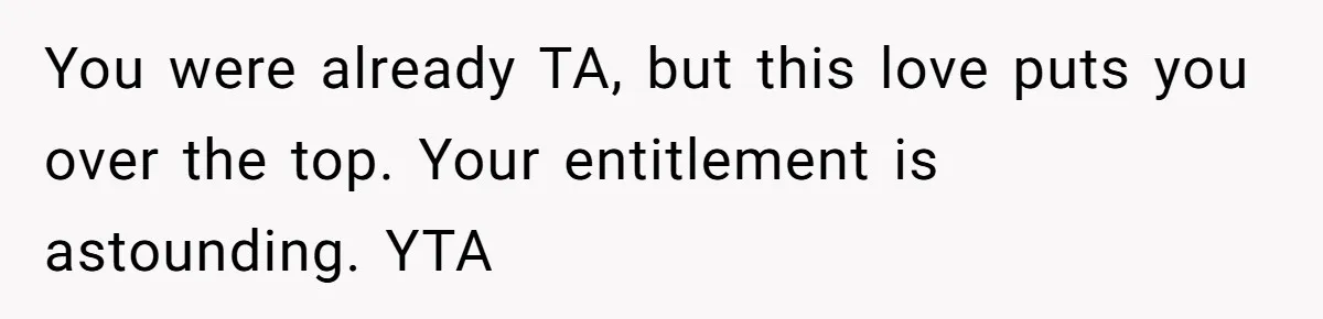 You were already TA, but this love puts you over the top. Your entitlement is astounding. YTA