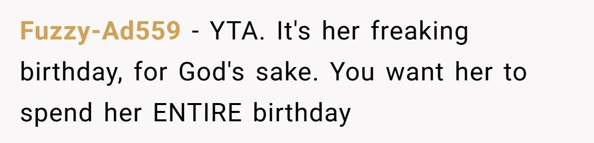 Fuzzy-Ad559 − YTA. It's her freaking birthday, for God's sake. You want her to spend her ENTIRE birthday