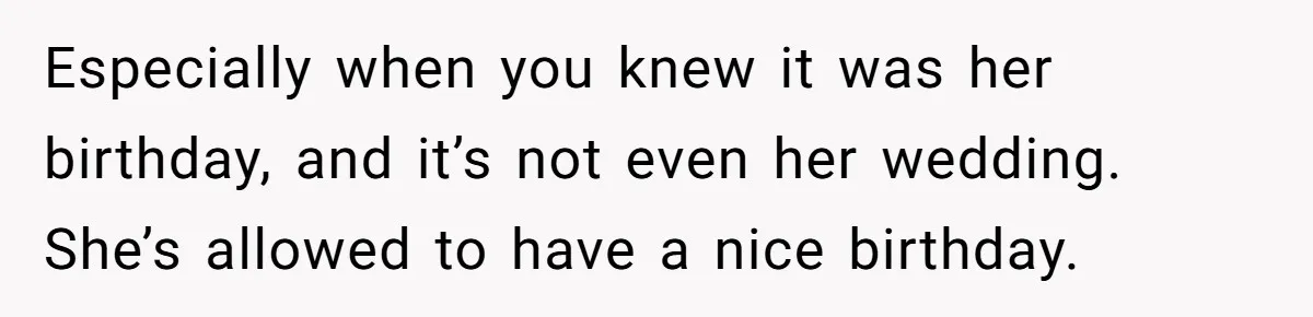 Especially when you knew it was her birthday, and it’s not even her wedding. She’s allowed to have a nice birthday.